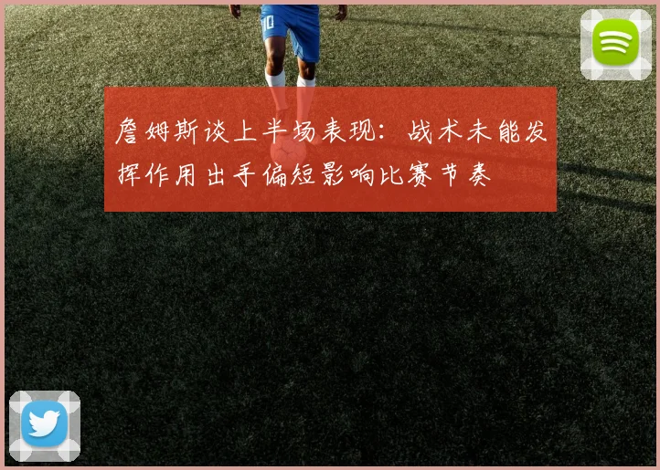 詹姆斯谈上半场表现：战术未能发挥作用出手偏短影响比赛节奏