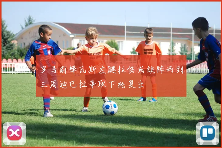 罗马前锋瓦斯左腿拉伤或缺阵两到三周迪巴拉争取下轮复出
