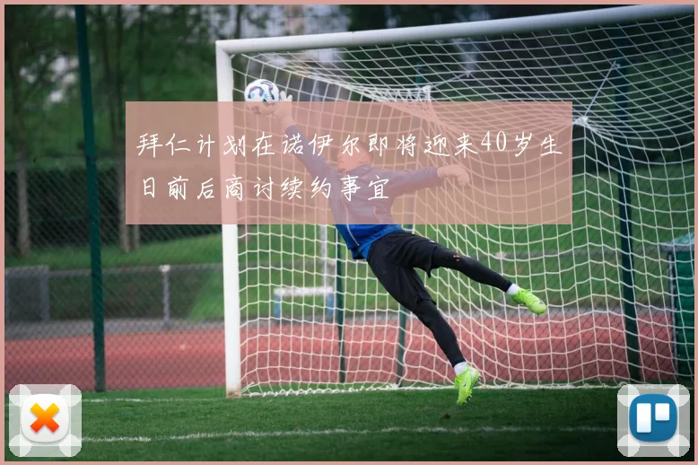 拜仁计划在诺伊尔即将迎来40岁生日前后商讨续约事宜