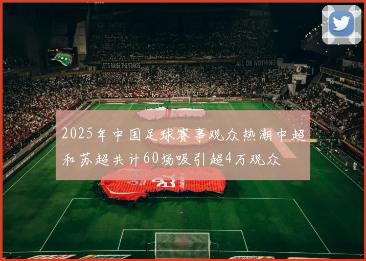 2025年中国足球赛事观众热潮中超和苏超共计60场吸引超4万观众