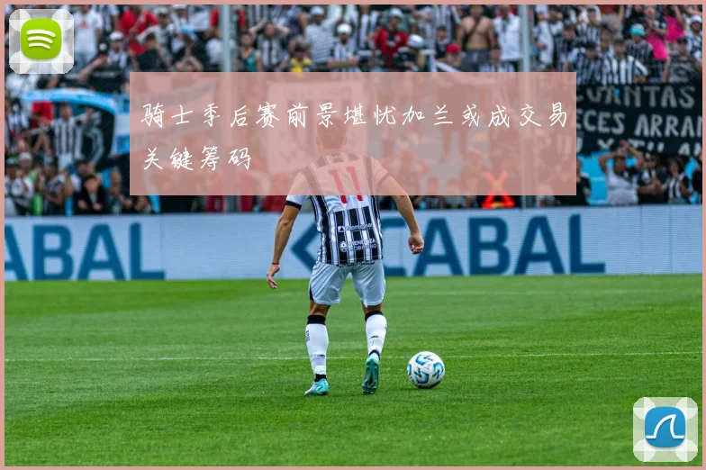 骑士季后赛前景堪忧加兰或成交易关键筹码