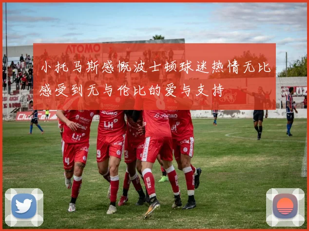 小托马斯感慨波士顿球迷热情无比感受到无与伦比的爱与支持