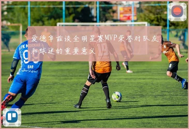 爱德华兹谈全明星赛MVP荣誉对队友和球迷的重要意义