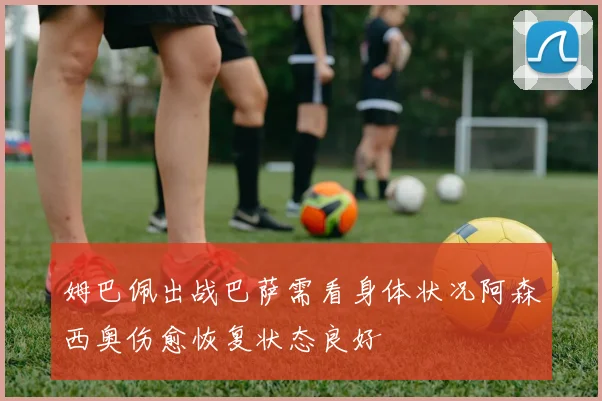 姆巴佩出战巴萨需看身体状况阿森西奥伤愈恢复状态良好