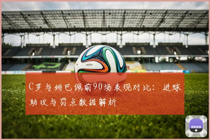 C罗与姆巴佩前90场表现对比：进球助攻与罚点数据解析