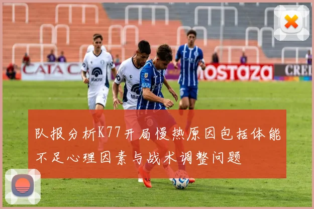 队报分析K77开局慢热原因包括体能不足心理因素与战术调整问题