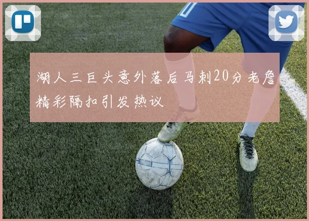 湖人三巨头意外落后马刺20分老詹精彩隔扣引发热议