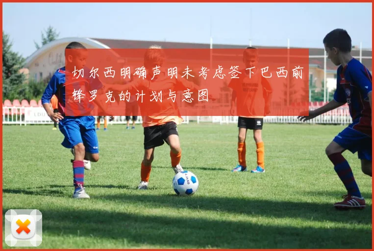 切尔西明确声明未考虑签下巴西前锋罗克的计划与意图