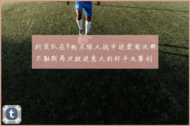 科莫队在8轮点球大战中逆袭淘汰那不勒斯再次挺进意大利杯半决赛创造历史
