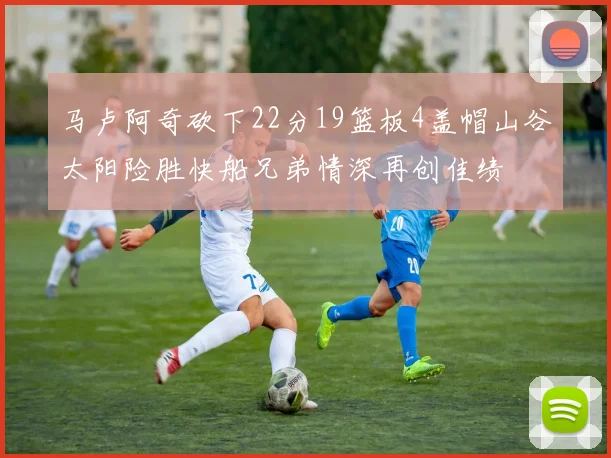 马卢阿奇砍下22分19篮板4盖帽山谷太阳险胜快船兄弟情深再创佳绩