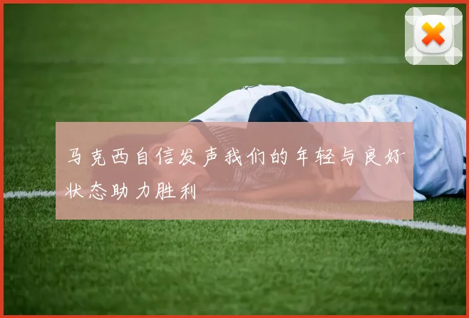 马克西自信发声我们的年轻与良好状态助力胜利