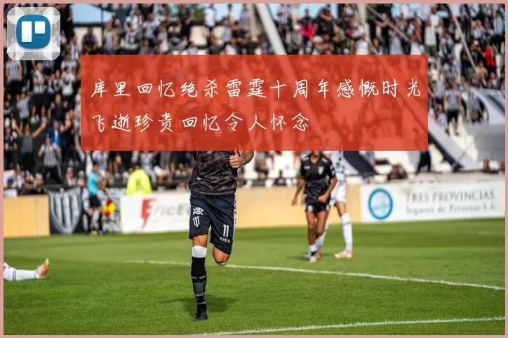 库里回忆绝杀雷霆十周年感慨时光飞逝珍贵回忆令人怀念