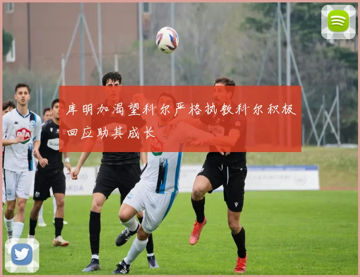 库明加渴望科尔严格执教科尔积极回应助其成长