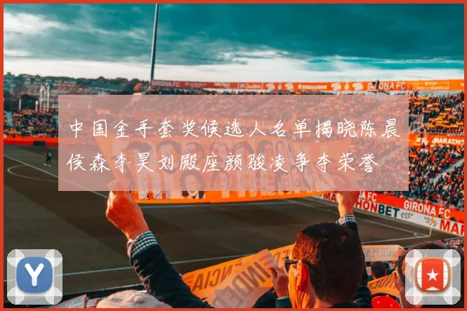 中国金手套奖候选人名单揭晓陈晨侯森李昊刘殿座颜骏凌争夺荣誉