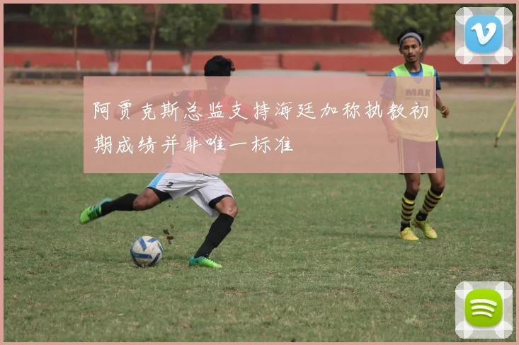 阿贾克斯总监支持海廷加称执教初期成绩并非唯一标准