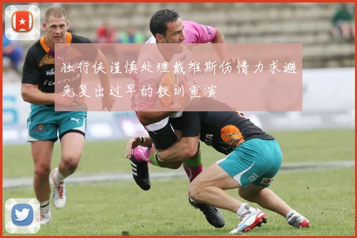 独行侠谨慎处理戴维斯伤情力求避免复出过早的教训重演
