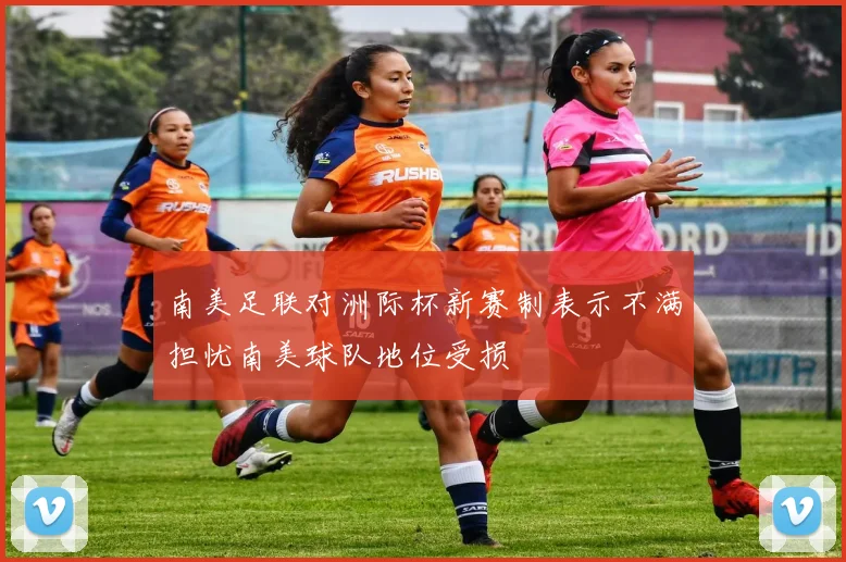南美足联对洲际杯新赛制表示不满担忧南美球队地位受损