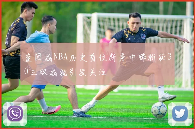 奎因成NBA历史首位新秀中锋斩获30三双成就引发关注