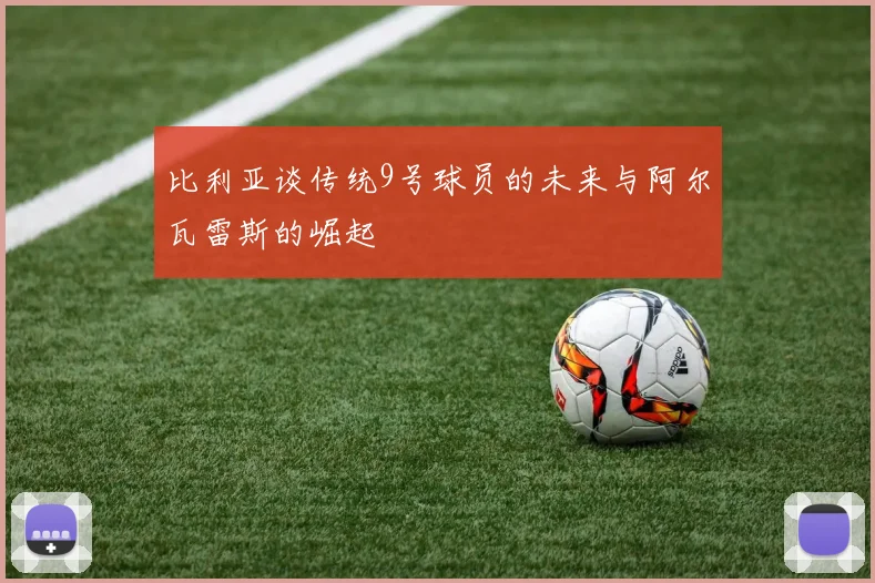 比利亚谈传统9号球员的未来与阿尔瓦雷斯的崛起