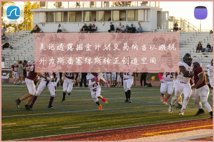 美记透露掘金计划交易纳吉以避税并为斯潘塞琼斯转正创造空间