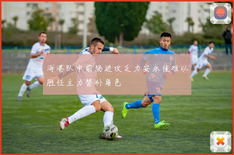 海港队中前场进攻乏力安永佳难以胜任主力替补角色