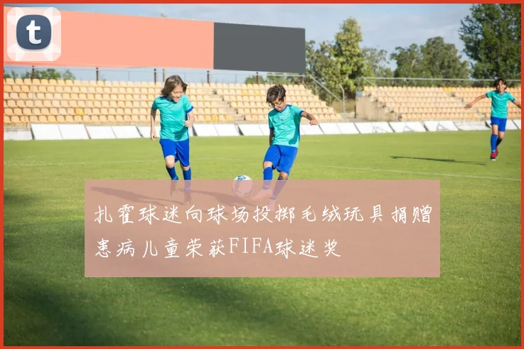 扎霍球迷向球场投掷毛绒玩具捐赠患病儿童荣获FIFA球迷奖