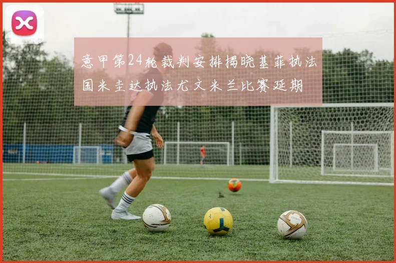 意甲第24轮裁判安排揭晓基菲执法国米圭达执法尤文米兰比赛延期