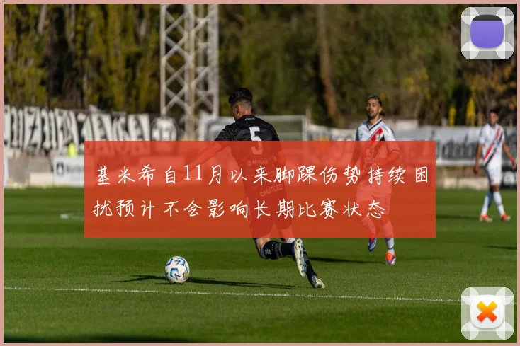 基米希自11月以来脚踝伤势持续困扰预计不会影响长期比赛状态