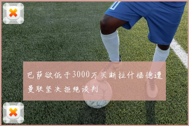 巴萨欲低于3000万买断拉什福德遭曼联坚决拒绝谈判