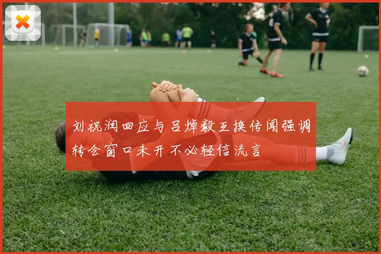 刘祝润回应与吕焯毅互换传闻强调转会窗口未开不必轻信流言