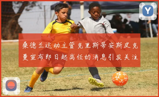 桑德兰运动主管克里斯蒂安斯皮克曼宣布即日起离任的消息引发关注