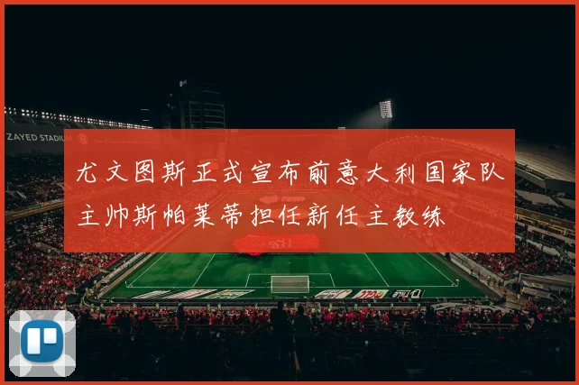 尤文图斯正式宣布前意大利国家队主帅斯帕莱蒂担任新任主教练