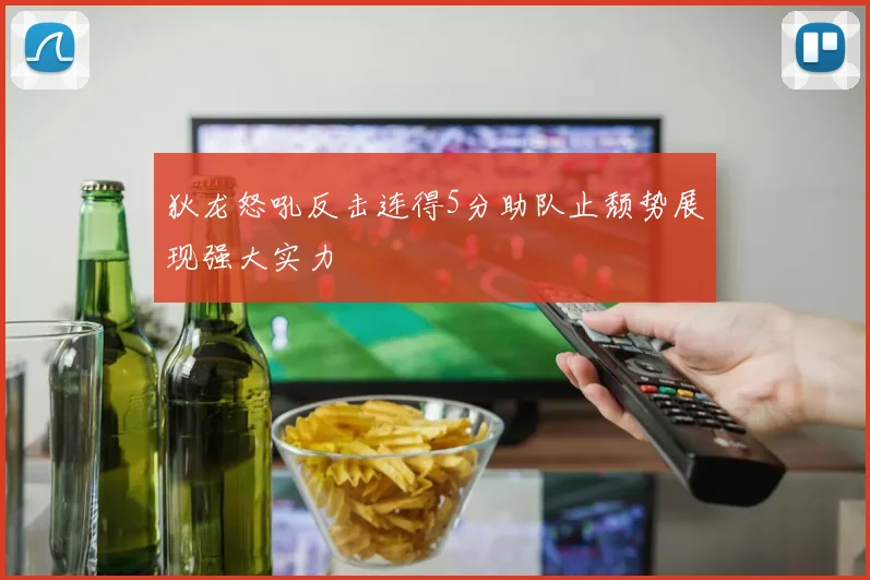 狄龙怒吼反击连得5分助队止颓势展现强大实力