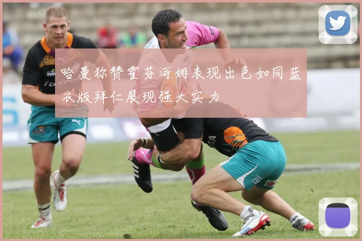 哈曼称赞霍芬海姆表现出色如同蓝衣版拜仁展现强大实力