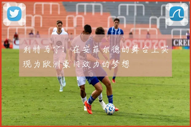 利特马宁：在安菲尔德的舞台上实现为欧洲豪门效力的梦想