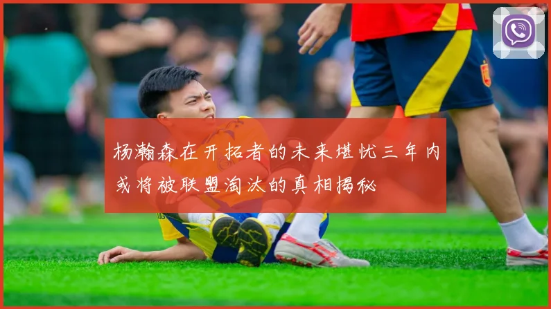 杨瀚森在开拓者的未来堪忧三年内或将被联盟淘汰的真相揭秘