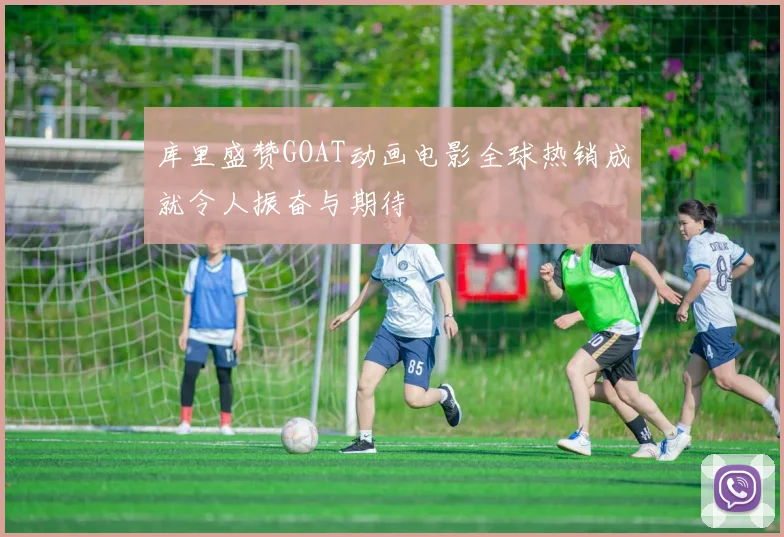 库里盛赞GOAT动画电影全球热销成就令人振奋与期待