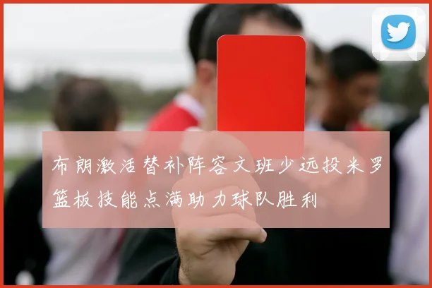 布朗激活替补阵容文班少远投米罗篮板技能点满助力球队胜利