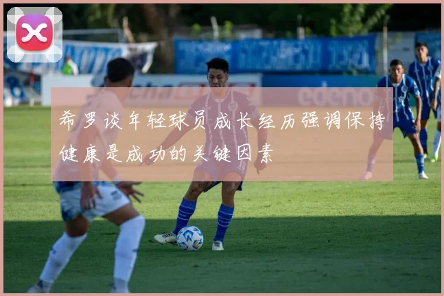 希罗谈年轻球员成长经历强调保持健康是成功的关键因素