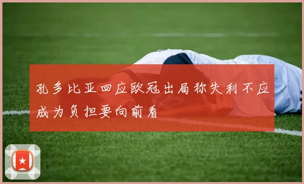 孔多比亚回应欧冠出局称失利不应成为负担要向前看