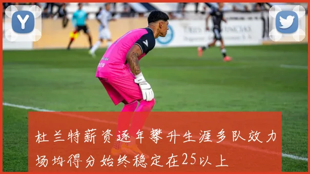 杜兰特薪资逐年攀升生涯多队效力场均得分始终稳定在25以上