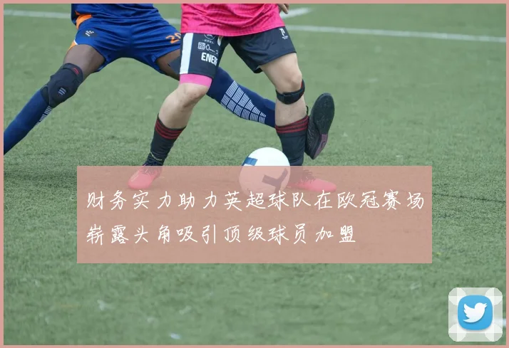 财务实力助力英超球队在欧冠赛场崭露头角吸引顶级球员加盟