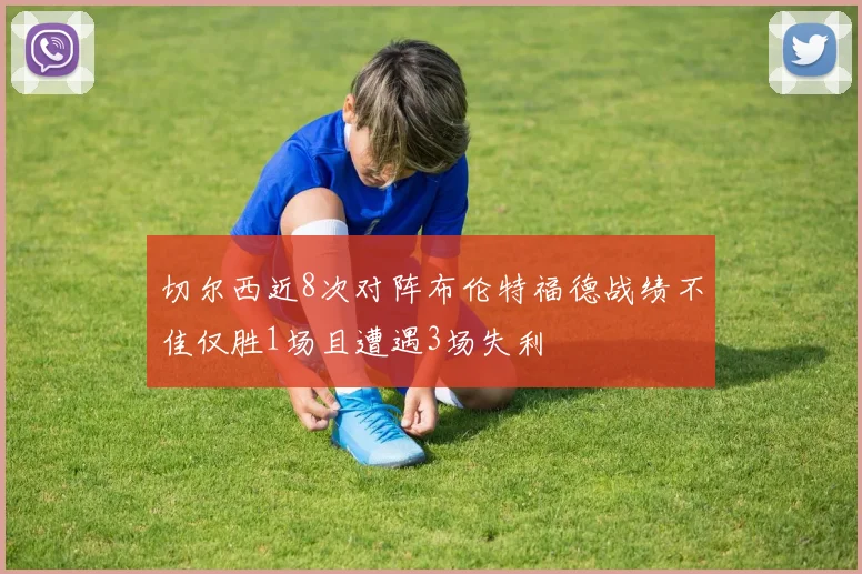 切尔西近8次对阵布伦特福德战绩不佳仅胜1场且遭遇3场失利