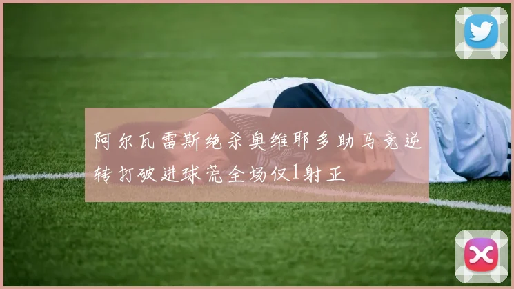 阿尔瓦雷斯绝杀奥维耶多助马竞逆转打破进球荒全场仅1射正