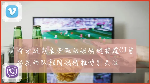 奇才近期表现强劲战绩超雷霆CJ曾转发两队相同战绩推特引关注