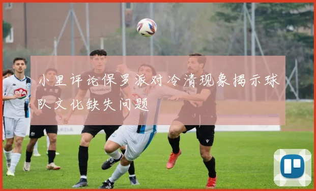 小里评论保罗派对冷清现象揭示球队文化缺失问题
