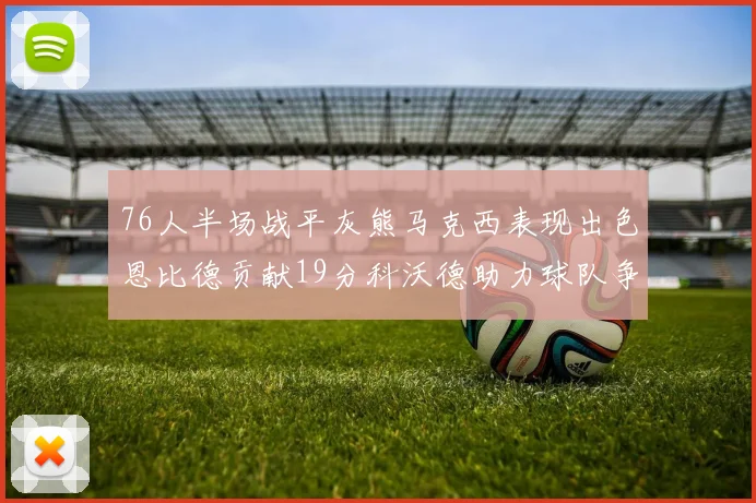 76人半场战平灰熊马克西表现出色恩比德贡献19分科沃德助力球队争胜