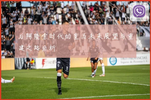 后阿隆索时代的皇马未来展望与重建之路分析