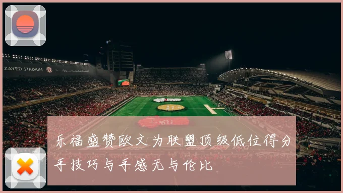 乐福盛赞欧文为联盟顶级低位得分手技巧与手感无与伦比