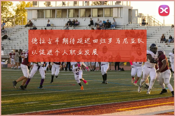 德拉古辛期待延迟回归罗马尼亚队以促进个人职业发展